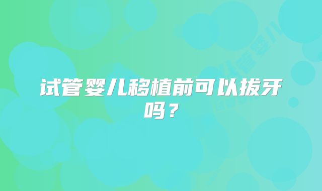 试管婴儿移植前可以拔牙吗?