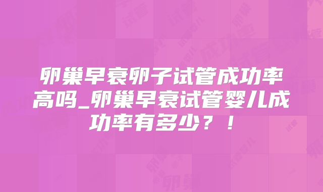 卵巢早衰卵子试管成功率高吗_卵巢早衰试管婴儿成功率有多少?!