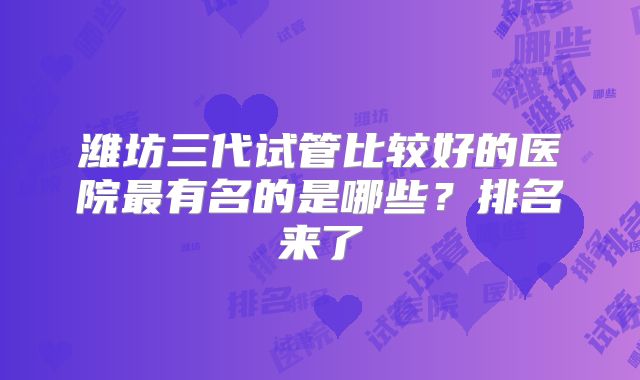 潍坊三代试管比较好的医院最有名的是哪些？排名来了