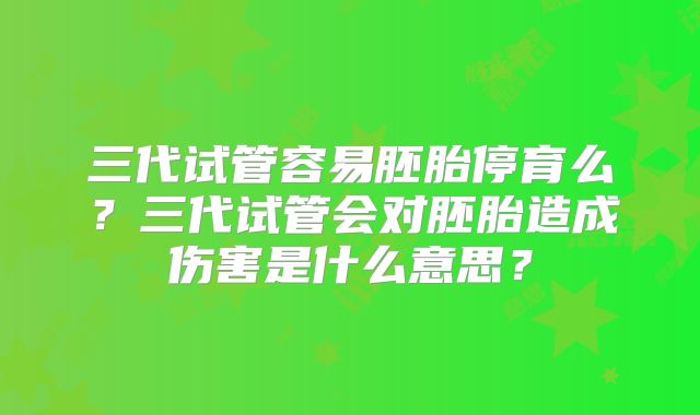 三代试管容易胚胎停育么？三代试管会对胚胎造成伤害是什么意思？