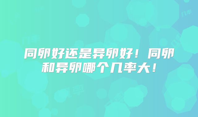 同卵好还是异卵好!同卵和异卵哪个几率大!