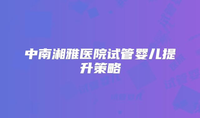 中南湘雅医院试管婴儿提升策略