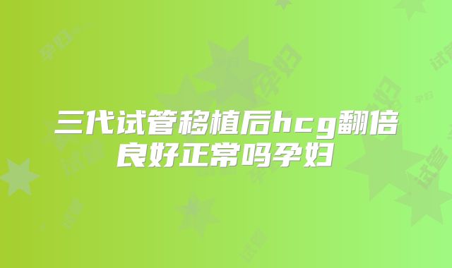 三代试管移植后hcg翻倍良好正常吗孕妇