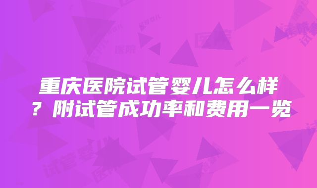 重庆医院试管婴儿怎么样?附试管成功率和费用一览