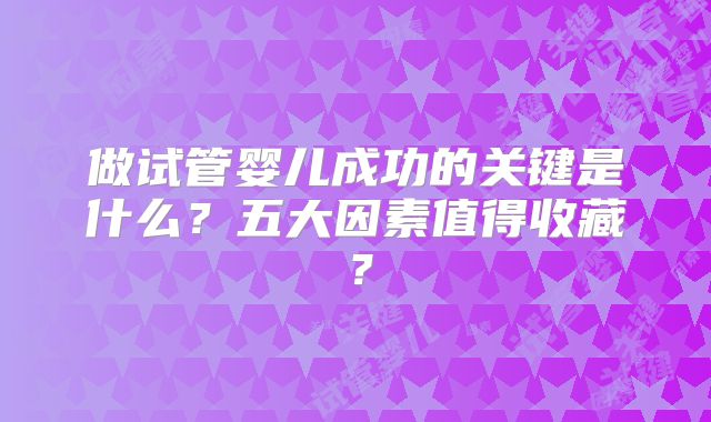 做试管婴儿成功的关键是什么?五大因素值得收藏?