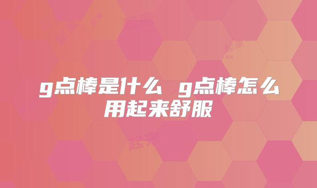 g点棒是什么 g点棒怎么用起来舒服