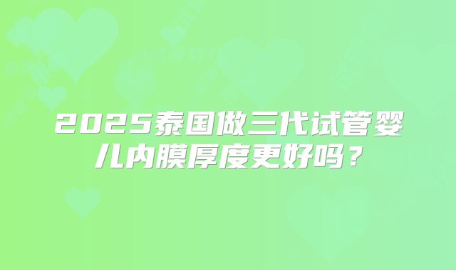 2025泰国做三代试管婴儿内膜厚度更好吗?