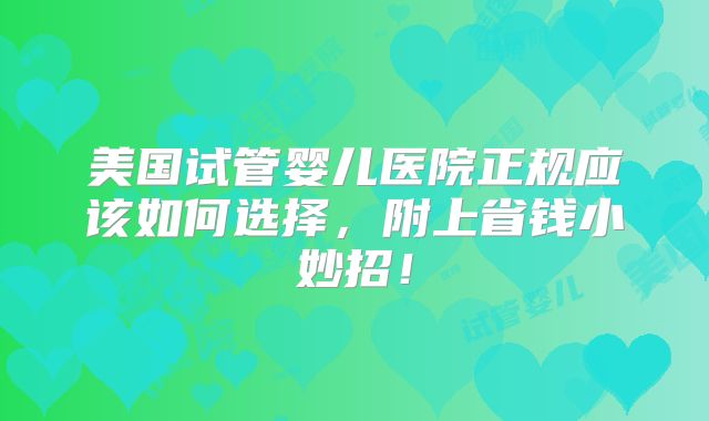 美国试管婴儿医院正规应该如何选择，附上省钱小妙招！