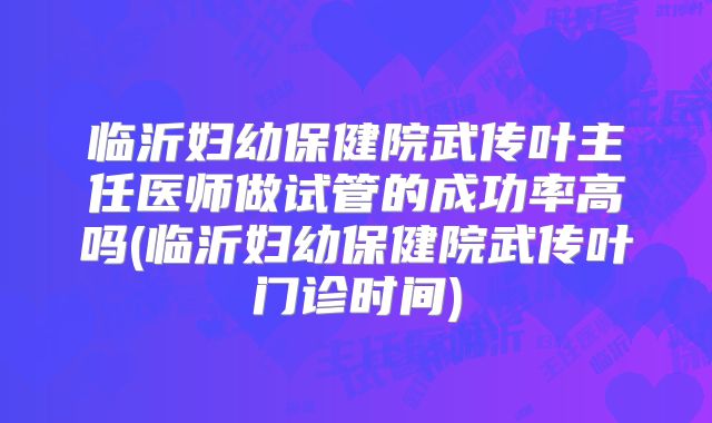 临沂妇幼保健院武传叶主任医师做试管的成功率高吗(临沂妇幼保健院武传叶门诊时间)