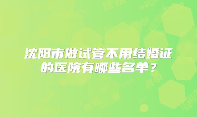 沈阳市做试管不用结婚证的医院有哪些名单？