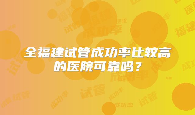 全福建试管成功率比较高的医院可靠吗？