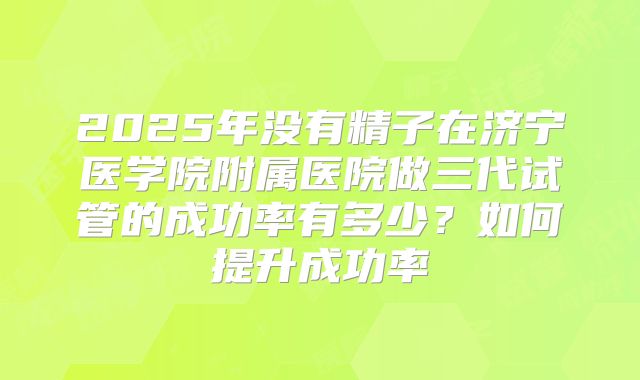 2025年没有精子在济宁医学院附属医院做三代试管的成功率有多少?如何提升成功率