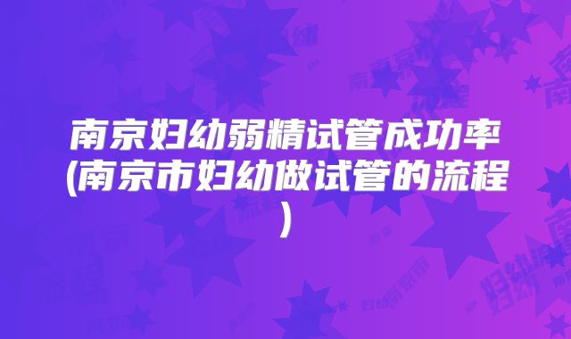 南京妇幼弱精试管成功率(南京市妇幼做试管的流程)