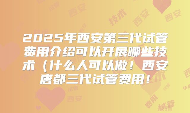 2025年西安第三代试管费用介绍可以开展哪些技术(什么人可以做!西安唐都三代试管费用!