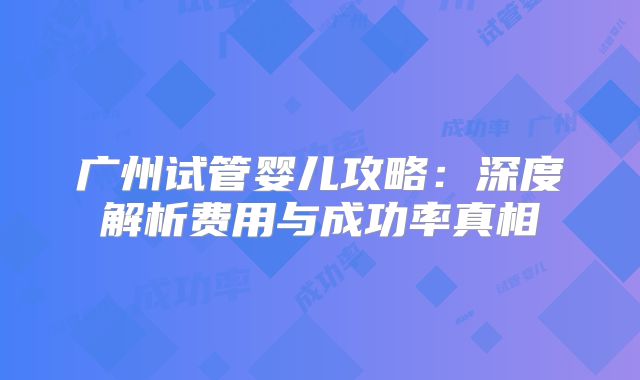 广州试管婴儿攻略：深度解析费用与成功率真相