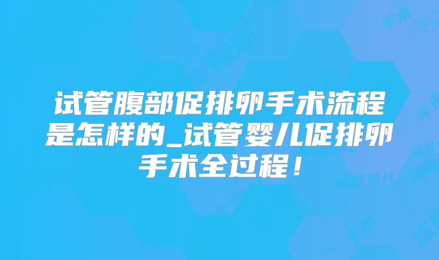 试管腹部促排卵手术流程是怎样的_试管婴儿促排卵手术全过程!