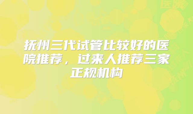 抚州三代试管比较好的医院推荐,过来人推荐三家正规机构