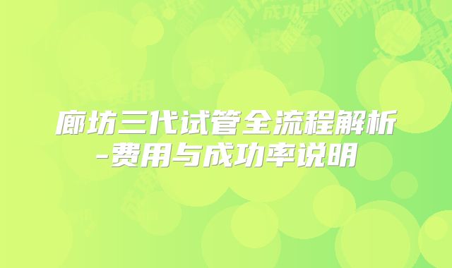 廊坊三代试管全流程解析-费用与成功率说明