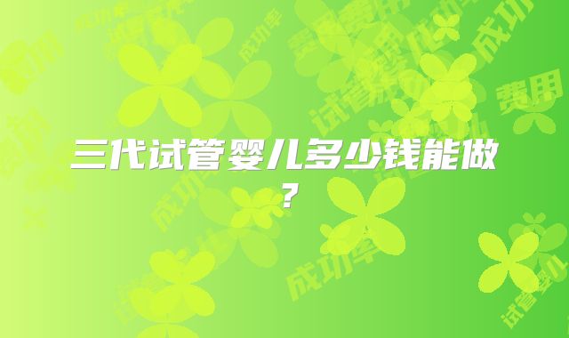 三代试管婴儿多少钱能做？
