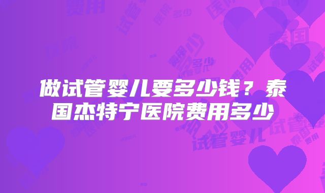 做试管婴儿要多少钱？泰国杰特宁医院费用多少