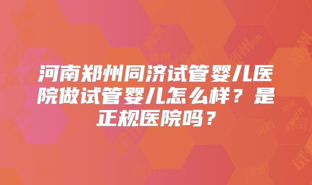河南郑州同济试管婴儿医院做试管婴儿怎么样?是正规医院吗?