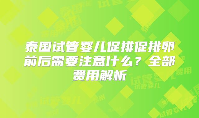 泰国试管婴儿促排促排卵前后需要注意什么？全部费用解析