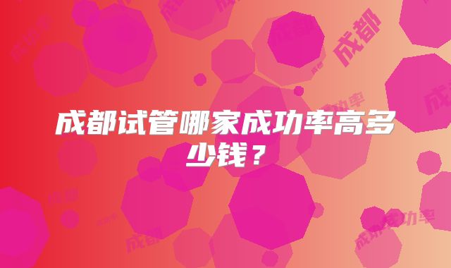 成都试管哪家成功率高多少钱?