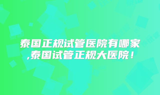 泰国正规试管医院有哪家,泰国试管正规大医院！