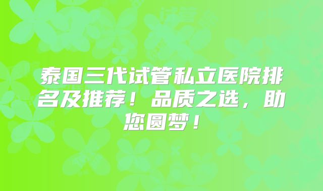 泰国三代试管私立医院排名及推荐!品质之选,助您圆梦!