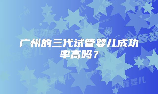 广州的三代试管婴儿成功率高吗？