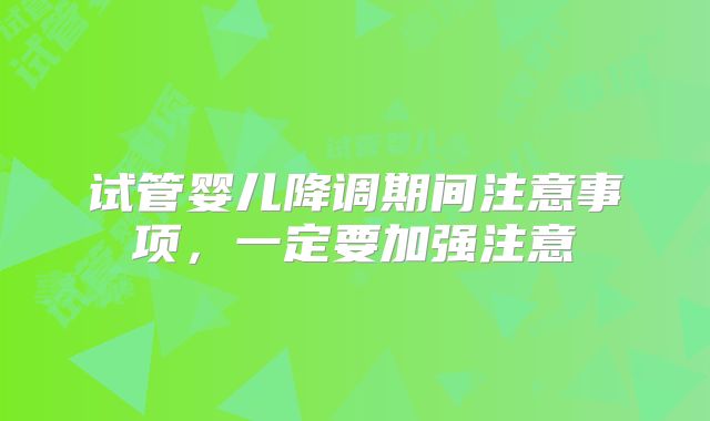 试管婴儿降调期间注意事项,一定要加强注意