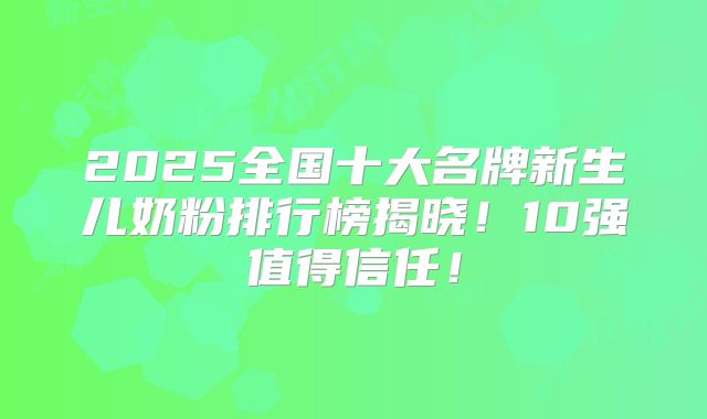 2025全国十大名牌新生儿奶粉排行榜揭晓!10强值得信任!