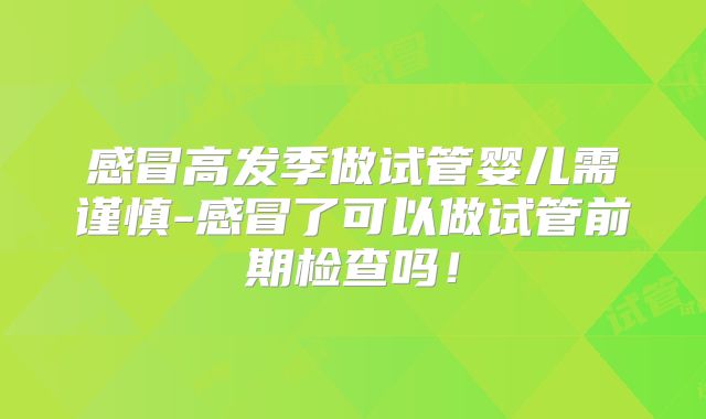 感冒高发季做试管婴儿需谨慎-感冒了可以做试管前期检查吗!
