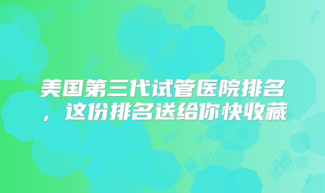 美国第三代试管医院排名,这份排名送给你快收藏
