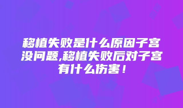 移植失败是什么原因子宫没问题,移植失败后对子宫有什么伤害！