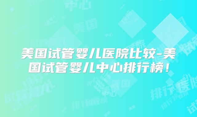 美国试管婴儿医院比较-美国试管婴儿中心排行榜！