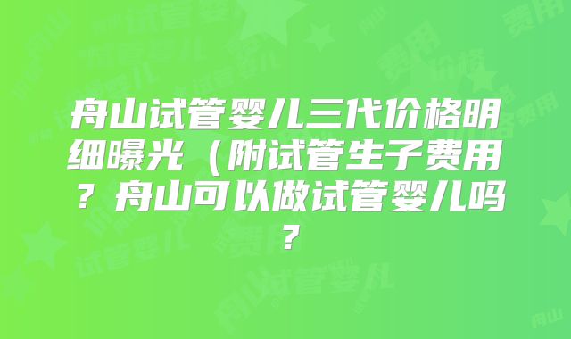 舟山试管婴儿三代价格明细曝光(附试管生子费用?舟山可以做试管婴儿吗?