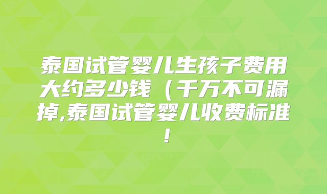 泰国试管婴儿生孩子费用大约多少钱（千万不可漏掉,泰国试管婴儿收费标准！