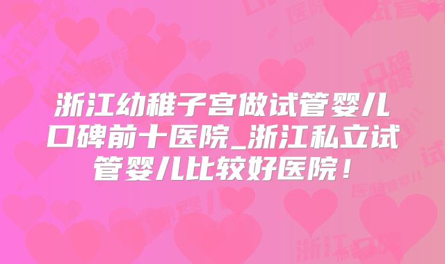 浙江幼稚子宫做试管婴儿口碑前十医院_浙江私立试管婴儿比较好医院！