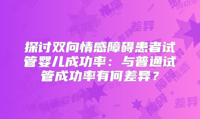 探讨双向情感障碍患者试管婴儿成功率:与普通试管成功率有何差异?