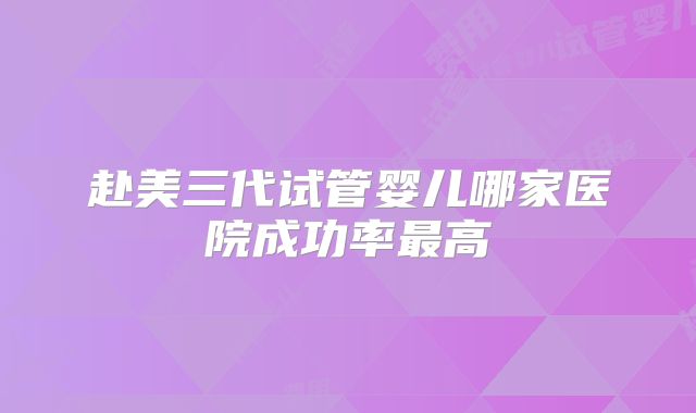 赴美三代试管婴儿哪家医院成功率最高