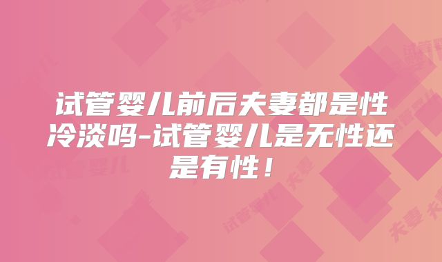 试管婴儿前后夫妻都是性冷淡吗-试管婴儿是无性还是有性!
