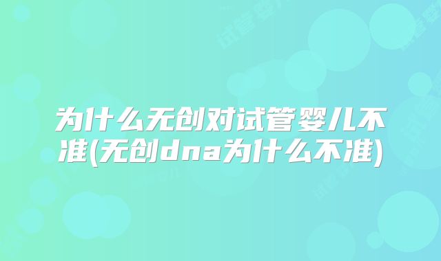 为什么无创对试管婴儿不准(无创dna为什么不准)