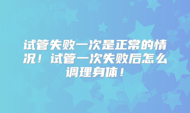 试管失败一次是正常的情况！试管一次失败后怎么调理身体！