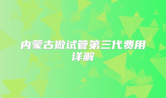 内蒙古做试管第三代费用详解