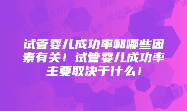 试管婴儿成功率和哪些因素有关!试管婴儿成功率主要取决于什么!