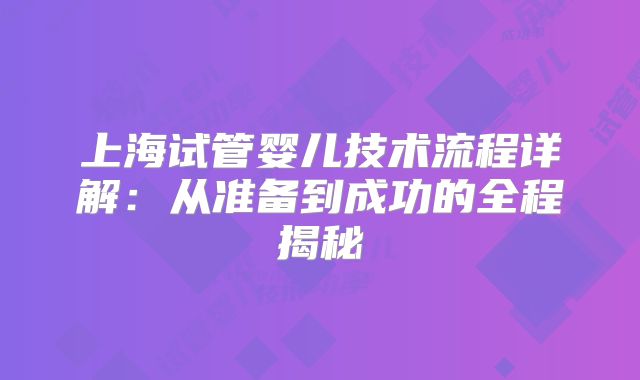 上海试管婴儿技术流程详解：从准备到成功的全程揭秘