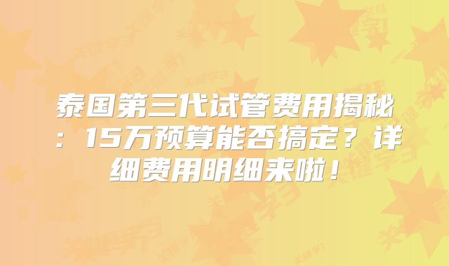 泰国第三代试管费用揭秘：15万预算能否搞定？详细费用明细来啦！