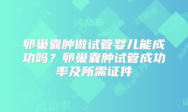 卵巢囊肿做试管婴儿能成功吗？卵巢囊肿试管成功率及所需证件