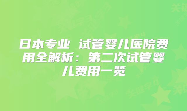 日本专业 试管婴儿医院费用全解析：第二次试管婴儿费用一览